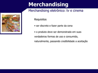 Merchandising Merchandising eletrônico: tv e cinema Requisitos ser discreto e fazer parte da cena o produto deve ser demonstrado em suas verdadeiras formas de uso e consumido, naturalmente, passando credibilidade a aceitação 