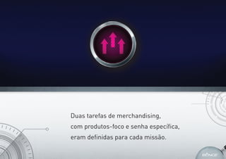 Duas tarefas de merchandising,
com produtos-foco e senha especíﬁca,
eram deﬁnidas para cada missão.
 
