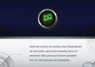 Além de cumprir as tarefas, eles fotografavam
as execuções, que eram enviadas para um
promotor líder, para que fossem postadas
em um site exclusivo da campanha.
 