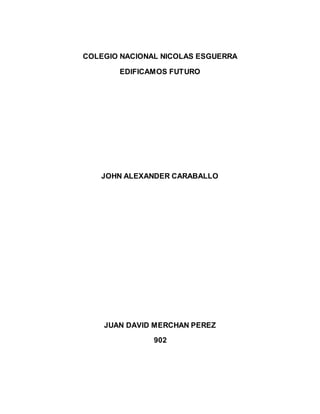 COLEGIO NACIONAL NICOLAS ESGUERRA 
EDIFICAMOS FUTURO 
JOHN ALEXANDER CARABALLO 
JUAN DAVID MERCHAN PEREZ 
902 
 