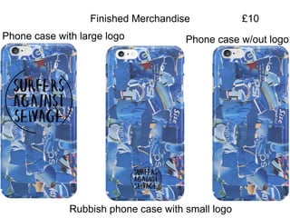 Finished Merchandise
Phone case w/out logo
Rubbish phone case with small logo
Phone case with large logo
£10
 