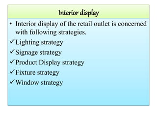 Interior display
• Interior display of the retail outlet is concerned
with following strategies.
Lighting strategy
Signage strategy
Product Display strategy
Fixture strategy
Window strategy
 
