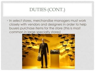 DUTIES (CONT.)

• In select stores, merchandise managers must work
  closely with vendors and designers in order to help
  buyers purchase items for the store (this is most
  common in large specialty stores)
 