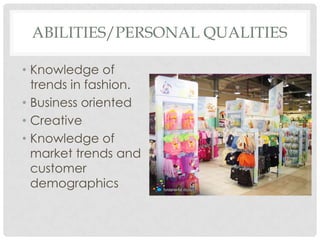 ABILITIES/PERSONAL QUALITIES

• Knowledge of
  trends in fashion.
• Business oriented
• Creative
• Knowledge of
  market trends and
  customer
  demographics
 