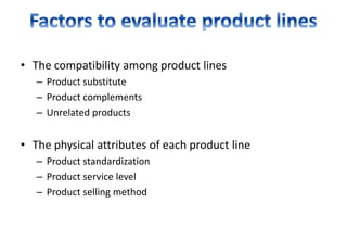• The compatibility among product lines
– Product substitute
– Product complements
– Unrelated products
• The physical attributes of each product line
– Product standardization
– Product service level
– Product selling method
 