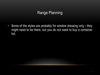 Range Planning
24
• Some of the styles are probably for window dressing only - they
might need to be there, but you do not need to buy a container
full.
 