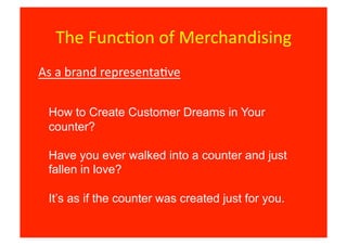 The	
  Func8on	
  of	
  Merchandising	
  
As	
  a	
  brand	
  representa8ve	
  

  How to Create Customer Dreams in Your
  counter?

  Have you ever walked into a counter and just
  fallen in love?

  It’s as if the counter was created just for you.
 