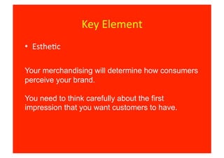Key	
  Element	
  
•  Esthe8c	
  

Your merchandising will determine how consumers
perceive your brand.

You need to think carefully about the first
impression that you want customers to have.
 