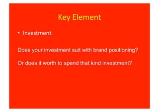 Key	
  Element	
  
•  Investment	
  

Does your investment suit with brand positioning?

Or does it worth to spend that kind investment?
 