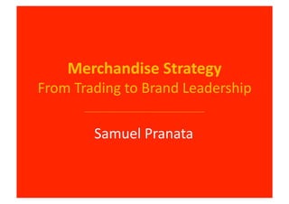 Merchandise	
  Strategy	
  
From	
  Trading	
  to	
  Brand	
  Leadership	
  

            Samuel	
  Pranata	
  
 