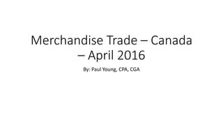 Merchandise Trade – Canada
– April 2016
By: Paul Young, CPA, CGA
 