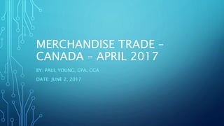 MERCHANDISE TRADE –
CANADA – APRIL 2017
BY: PAUL YOUNG, CPA, CGA
DATE: JUNE 2, 2017
 