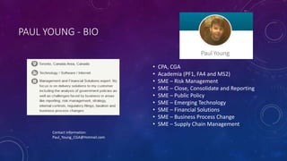 PAUL YOUNG - BIO
• CPA, CGA
• Academia (PF1, FA4 and MS2)
• SME – Risk Management
• SME – Close, Consolidate and Reporting
• SME – Public Policy
• SME – Emerging Technology
• SME – Financial Solutions
• SME – Business Process Change
• SME – Supply Chain Management
Contact information:
Paul_Young_CGA@Hotmail.com
 