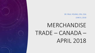 MERCHANDISE
TRADE – CANADA –
APRIL 2018
BY: PAUL YOUNG, CPA, CGA
JUNE 6, 2018
 