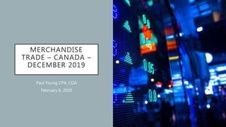 MERCHANDISE
TRADE – CANADA –
DECEMBER 2019
Paul Young CPA, CGA
February 6, 2020
 