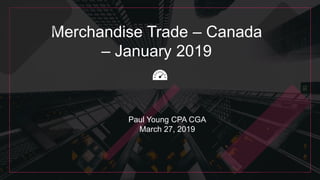 Merchandise Trade – Canada
– January 2019
Paul Young CPA CGA
March 27, 2019
 