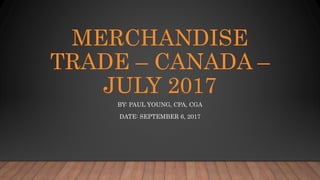MERCHANDISE
TRADE – CANADA –
JULY 2017
BY: PAUL YOUNG, CPA, CGA
DATE: SEPTEMBER 6, 2017
 