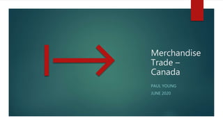 Merchandise
Trade –
Canada
PAUL YOUNG
JUNE 2020
 