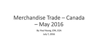Merchandise Trade – Canada
– May 2016
By: Paul Young, CPA, CGA
July 7, 2016
 