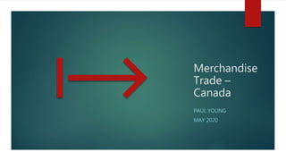 Merchandise
Trade –
Canada
PAUL YOUNG
MAY 2020
 