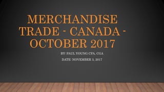 MERCHANDISE
TRADE - CANADA -
OCTOBER 2017
BY: PAUL YOUNG CPA, CGA
DATE: NOVEMBER 3, 2017
 