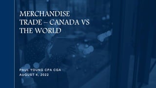 P A U L Y O U N G C P A C G A
A U G U S T 4 , 2 0 2 2
MERCHANDISE
TRADE – CANADA VS
THE WORLD
 