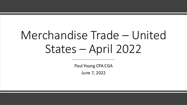 Merchandise Trade – United
States – April 2022
Paul Young CPA CGA
June 7, 2022
 