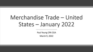Merchandise Trade – United
States – January 2022
Paul Young CPA CGA
March 9, 2022
 