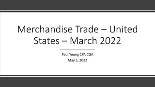 Merchandise Trade – United
States – March 2022
Paul Young CPA CGA
May 5, 2022
 