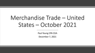 Merchandise Trade – United
States – October 2021
Paul Young CPA CGA
December 7, 2021
 