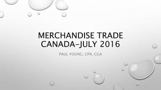MERCHANDISE TRADE
CANADA-JULY 2016
PAUL YOUNG, CPA, CGA
 