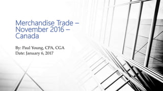 By: Paul Young, CPA, CGA
Date: January 6, 2017
Merchandise Trade –
November 2016 –
Canada
 