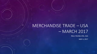 MERCHANDISE TRADE – USA
– MARCH 2017
PAUL YOUNG CPA, CGA
MAY 4, 2017
 