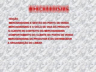 MERCHANDISING NOÇÃO MERCHANDISING E GESTÃO DO PONTO DE VENDA MERCHANDISING E O CICLO DE VIDA DO PRODUTO O CLIENTE NO CONTEXTO DO MERCHANDISING COMPORTAMENTO DO CLIENTE NO PONTO DE VENDA MERCHANDISING DO PRODUTOR E DO DISTRIBUIDOR A ORGANIZAÇÃO DO LINEAR 