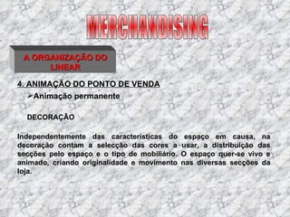 4. ANIMAÇÃO DO PONTO DE VENDA MERCHANDISING A ORGANIZAÇÃO DO LINEAR DECORAÇÃO Independentemente das características do espaço em causa, na decoração contam a selecção das cores a usar, a distribuição das secções pelo espaço e o tipo de mobiliário. O espaço quer-se vivo e animado, criando originalidade e movimento nas diversas secções da loja. Animação permanente 