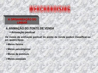 4. ANIMAÇÃO DO PONTO DE VENDA MERCHANDISING A ORGANIZAÇÃO DO LINEAR Os meios de animação pontual do ponto de venda podem classificar-se em quatro tipos: Animação pontual Meios físicos Meios psicológicos Meios de estímulo Meios pessoais 