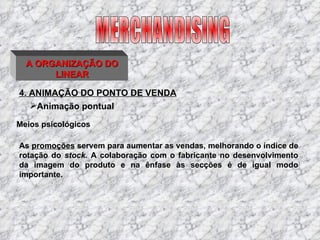 4. ANIMAÇÃO DO PONTO DE VENDA MERCHANDISING A ORGANIZAÇÃO DO LINEAR Animação pontual Meios psicológicos As  promoções  servem para aumentar as vendas, melhorando o índice de rotação do  stock.  A colaboração com o fabricante no desenvolvimento da imagem do produto e na ênfase às secções é de igual modo importante. 