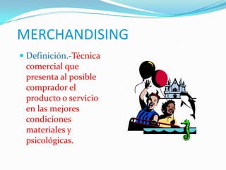 MERCHANDISING Definición.-Técnica comercial que presenta al posible comprador el producto o servicio en las mejores condiciones materiales y psicológicas. 