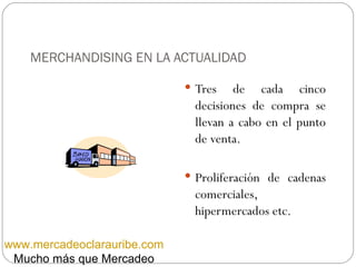 MERCHANDISING EN LA ACTUALIDAD ,[object Object],[object Object],www.mercadeoclarauribe.com Mucho más que Mercadeo 