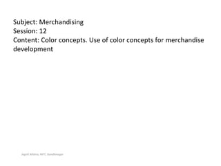 Subject: Merchandising Session: 12 Content: Color concepts. Use of color concepts for merchandise development Jagriti Mishra, NIFT, Gandhinagar 