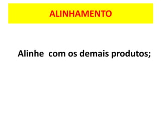 ALINHAMENTO

Alinhe com os demais produtos;

 