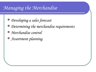 Managing the Merchandise
 Developing a sales forecast
 Determining the merchandise requirements
 Merchandise control
 Assortment planning

 