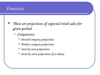 Forecasts


These are projections of expected retail sales for
given periods
 Components:
 Overall

company projections
 Product category projections
 Item-by-item projections
 Store-by-store projections (if a chain)

 