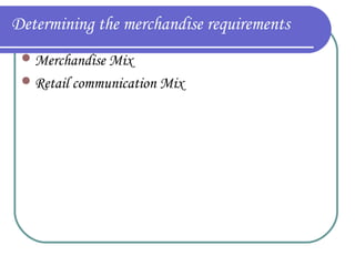 Determining the merchandise requirements
 Merchandise Mix
 Retail communication Mix

 