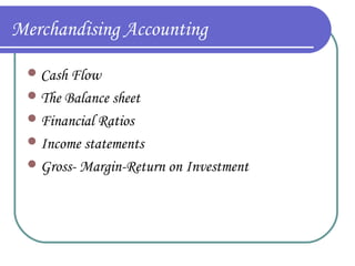 Merchandising Accounting
 Cash Flow
 The Balance sheet
 Financial Ratios
 Income statements
 Gross- Margin-Return on Investment

 