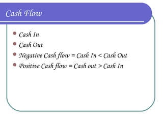 Cash Flow
 Cash In
 Cash Out
 Negative Cash flow = Cash In < Cash Out
 Positive Cash flow = Cash out > Cash In

 
