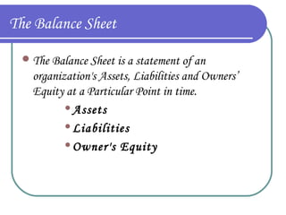 The Balance Sheet
 The Balance Sheet is a statement of an

organization's Assets, Liabilities and Owners’
Equity at a Particular Point in time.
Assets
Liabilities
Owner's Equity

 