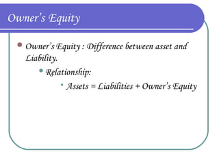Owner’s Equity
 Owner’s Equity : Difference between asset and

Liability.
Relationship:
Assets = Liabilities + Owner’s Equity


 