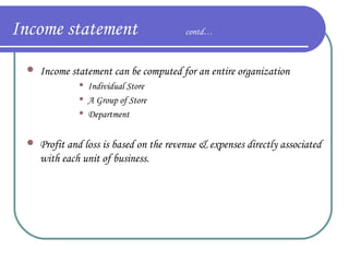 Income statement


Income statement can be computed for an entire organization






contd…

Individual Store
A Group of Store
Department

Profit and loss is based on the revenue & expenses directly associated
with each unit of business.

 