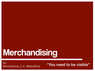 Merchandising
By:
@AndyGarcia_C & @IlianaRoal

“You need to be visible”

 